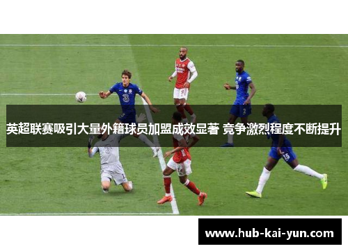 英超联赛吸引大量外籍球员加盟成效显著 竞争激烈程度不断提升