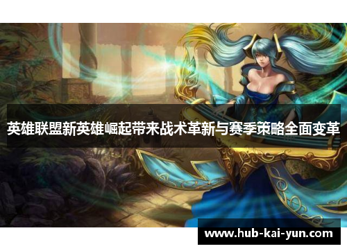 英雄联盟新英雄崛起带来战术革新与赛季策略全面变革