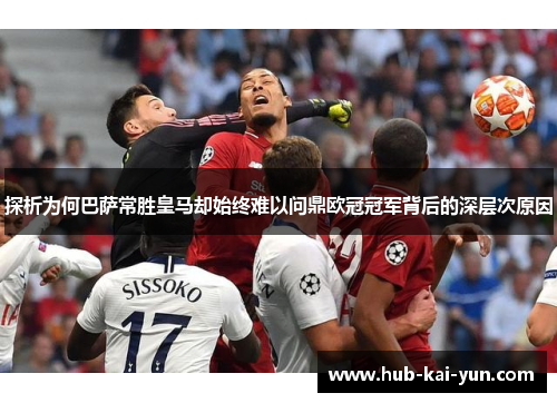 探析为何巴萨常胜皇马却始终难以问鼎欧冠冠军背后的深层次原因
