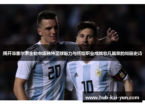 揭开洛塞尔索全能中场独特足球魅力与辉煌职业成就非凡篇章的绚丽史诗 揭开洛塞尔索全能中场独特足球魅力与辉煌职业成就非凡篇章的绚丽史诗
