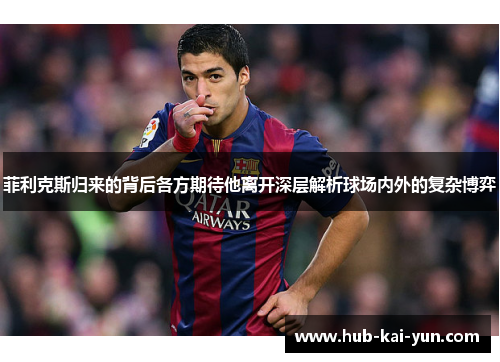 菲利克斯归来的背后各方期待他离开深层解析球场内外的复杂博弈