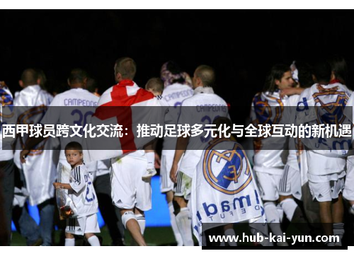 西甲球员跨文化交流：推动足球多元化与全球互动的新机遇