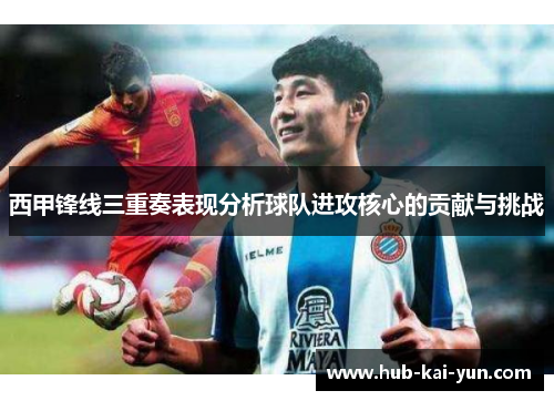 西甲锋线三重奏表现分析球队进攻核心的贡献与挑战
