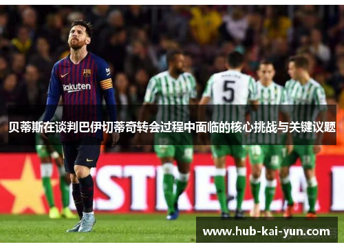 贝蒂斯在谈判巴伊切蒂奇转会过程中面临的核心挑战与关键议题