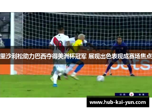 里沙利松助力巴西夺得美洲杯冠军 展现出色表现成赛场焦点 里沙利松助力巴西夺得美洲杯冠军 展现出色表现成赛场焦点