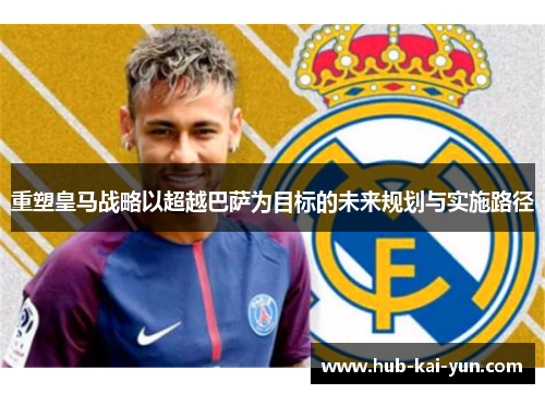 重塑皇马战略以超越巴萨为目标的未来规划与实施路径
