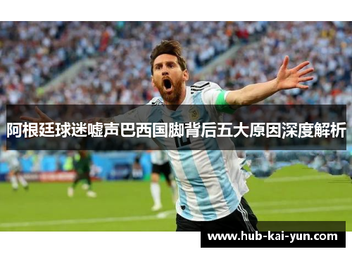 阿根廷球迷嘘声巴西国脚背后五大原因深度解析