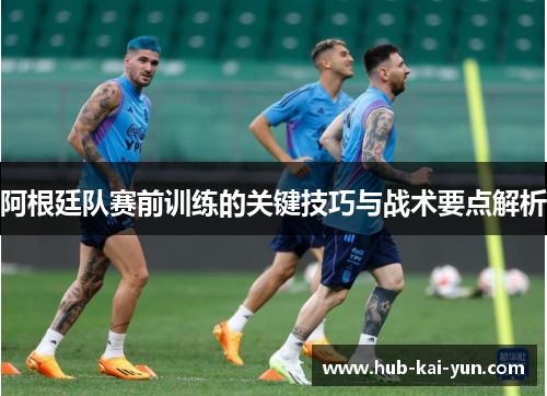 阿根廷队赛前训练的关键技巧与战术要点解析