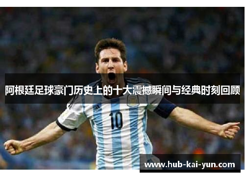 阿根廷足球豪门历史上的十大震撼瞬间与经典时刻回顾 阿根廷足球豪门历史上的十大震撼瞬间与经典时刻回顾