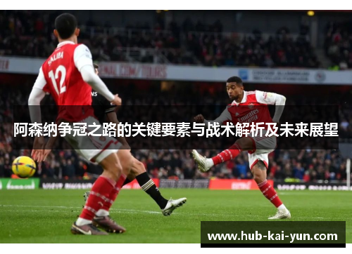阿森纳争冠之路的关键要素与战术解析及未来展望 阿森纳争冠之路的关键要素与战术解析及未来展望