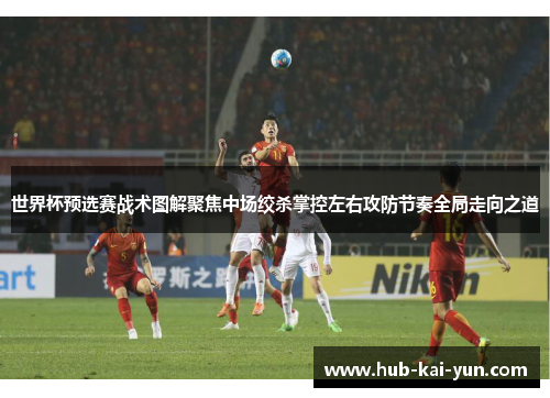 世界杯预选赛战术图解聚焦中场绞杀掌控左右攻防节奏全局走向之道 世界杯预选赛战术图解聚焦中场绞杀掌控左右攻防节奏全局走向之道