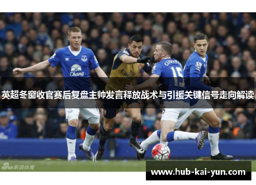 英超冬窗收官赛后复盘主帅发言释放战术与引援关键信号走向解读