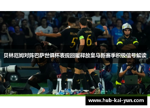 贝林厄姆对阵巴萨世俱杯表现回暖释放皇马新赛季积极信号解读