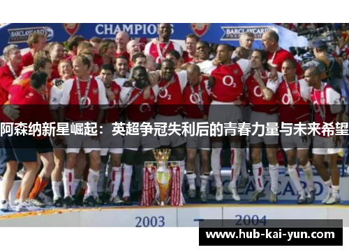 阿森纳新星崛起：英超争冠失利后的青春力量与未来希望