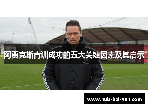 阿贾克斯青训成功的五大关键因素及其启示 阿贾克斯青训成功的五大关键因素及其启示