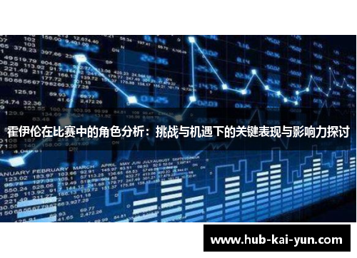 霍伊伦在比赛中的角色分析:挑战与机遇下的关键表现与影响力探讨 霍伊伦在比赛中的角色分析:挑战与机遇下的关键表现与影响力探讨
