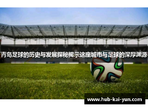 青岛足球的历史与发展探秘揭示这座城市与足球的深厚渊源