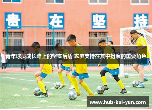 青年球员成长路上的坚实后盾 家庭支持在其中扮演的重要角色 青年球员成长路上的坚实后盾 家庭支持在其中扮演的重要角色