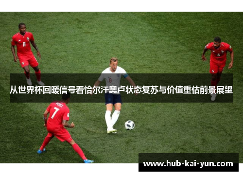 从世界杯回暖信号看恰尔汗奥卢状态复苏与价值重估前景展望 从世界杯回暖信号看恰尔汗奥卢状态复苏与价值重估前景展望