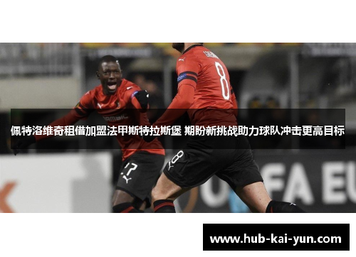 佩特洛维奇租借加盟法甲斯特拉斯堡 期盼新挑战助力球队冲击更高目标