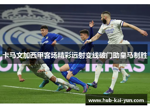 卡马文加西甲客场精彩远射变线破门助皇马制胜