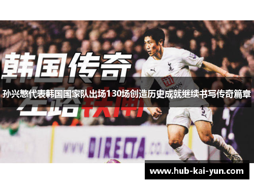 孙兴慜代表韩国国家队出场130场创造历史成就继续书写传奇篇章 孙兴慜代表韩国国家队出场130场创造历史成就继续书写传奇篇章