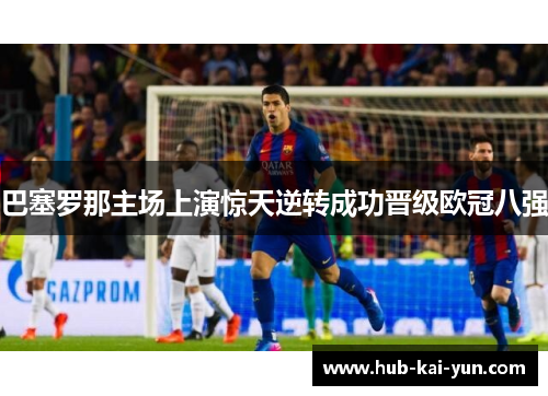 巴塞罗那主场上演惊天逆转成功晋级欧冠八强 巴塞罗那主场上演惊天逆转成功晋级欧冠八强