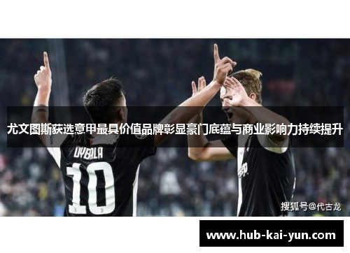 尤文图斯获选意甲最具价值品牌彰显豪门底蕴与商业影响力持续提升 尤文图斯获选意甲最具价值品牌彰显豪门底蕴与商业影响力持续提升