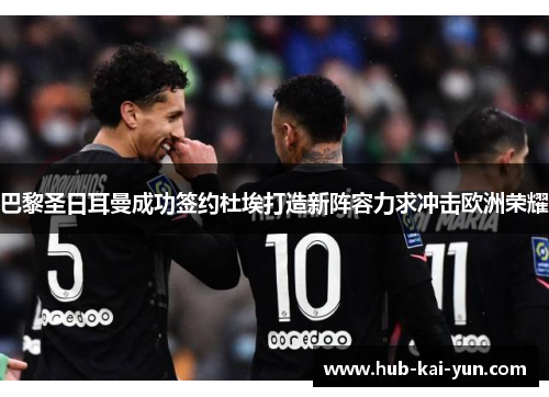 巴黎圣日耳曼成功签约杜埃打造新阵容力求冲击欧洲荣耀 巴黎圣日耳曼成功签约杜埃打造新阵容力求冲击欧洲荣耀