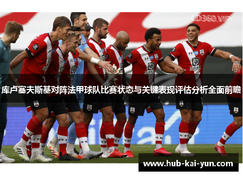 库卢塞夫斯基对阵法甲球队比赛状态与关键表现评估分析全面前瞻 库卢塞夫斯基对阵法甲球队比赛状态与关键表现评估分析全面前瞻
