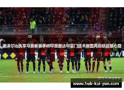 德泽尔比执掌马赛新赛季帅印重塑法甲豪门战术版图再启欧战雄心路 德泽尔比执掌马赛新赛季帅印重塑法甲豪门战术版图再启欧战雄心路