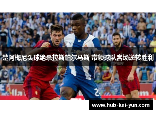 楚阿梅尼头球绝杀拉斯帕尔马斯 带领球队客场逆转胜利 楚阿梅尼头球绝杀拉斯帕尔马斯 带领球队客场逆转胜利