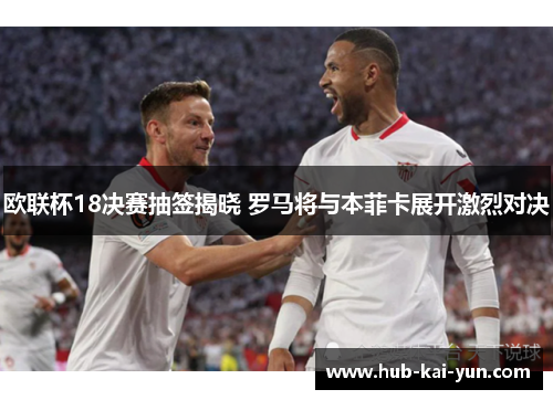 欧联杯18决赛抽签揭晓 罗马将与本菲卡展开激烈对决 欧联杯18决赛抽签揭晓 罗马将与本菲卡展开激烈对决