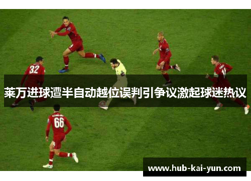 莱万进球遭半自动越位误判引争议激起球迷热议