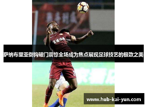 萨纳布里亚倒钩破门震惊全场成为焦点展现足球技艺的极致之美