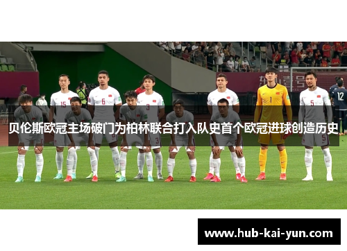 贝伦斯欧冠主场破门为柏林联合打入队史首个欧冠进球创造历史