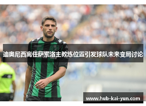 迪奥尼西离任萨索洛主教练位置引发球队未来变局讨论