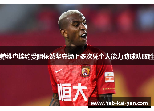 赫维查续约受阻依然坚守场上多次凭个人能力助球队取胜