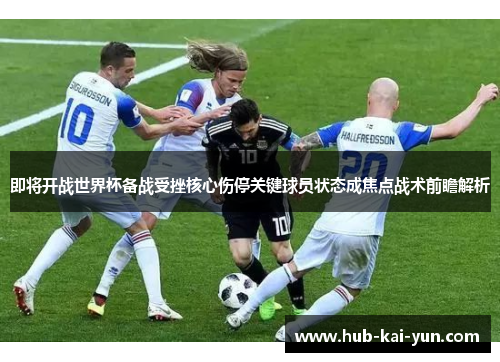 即将开战世界杯备战受挫核心伤停关键球员状态成焦点战术前瞻解析 即将开战世界杯备战受挫核心伤停关键球员状态成焦点战术前瞻解析