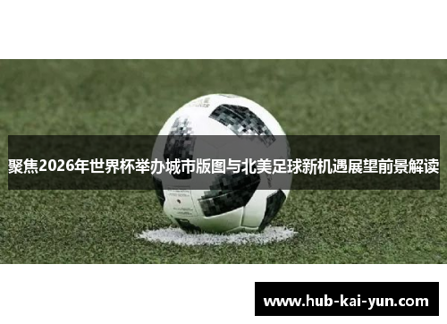 聚焦2026年世界杯举办城市版图与北美足球新机遇展望前景解读