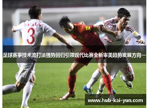 足球赛事技术流打法强势回归引领现代比赛全新审美趋势发展方向一