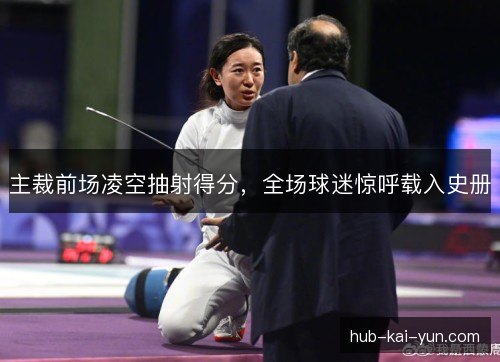 主裁前场凌空抽射得分，全场球迷惊呼载入史册