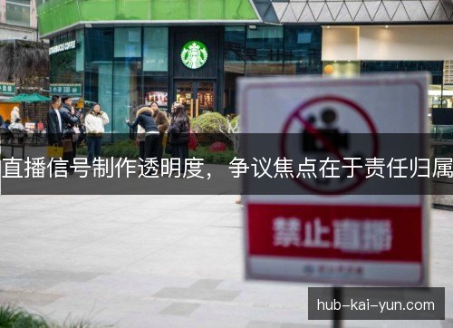 直播信号制作透明度,争议焦点在于责任归属 直播信号制作透明度,争议焦点在于责任归属