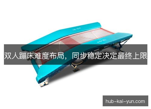 双人蹦床难度布局,同步稳定决定最终上限 双人蹦床难度布局,同步稳定决定最终上限